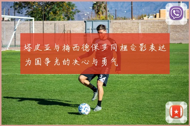 塔皮亚与梅西德保罗同框合影表达为国争光的决心与勇气