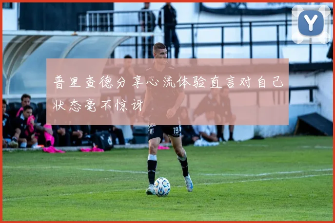 普里查德分享心流体验直言对自己状态毫不惊讶