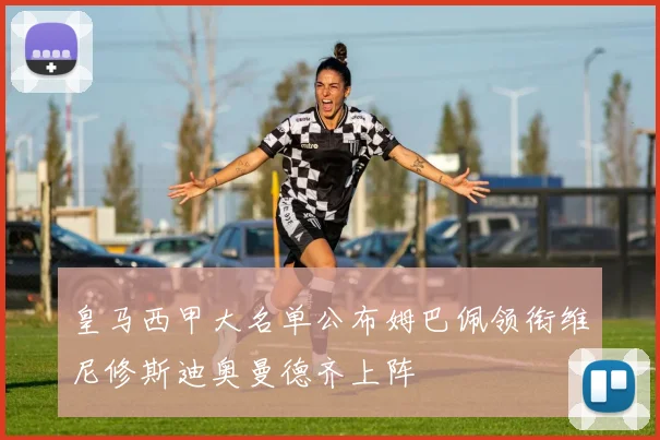 皇马西甲大名单公布姆巴佩领衔维尼修斯迪奥曼德齐上阵