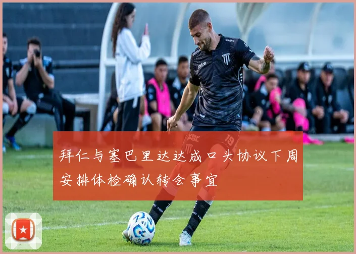 拜仁与塞巴里达达成口头协议下周安排体检确认转会事宜