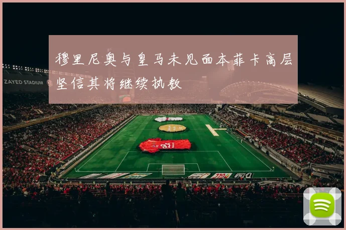 穆里尼奥与皇马未见面本菲卡高层坚信其将继续执教