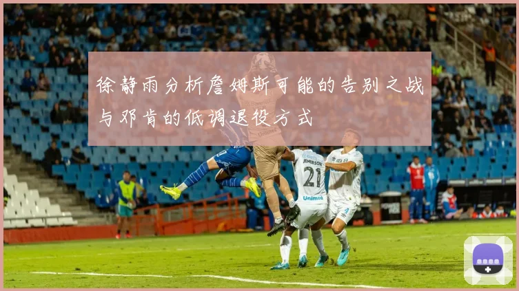 徐静雨分析詹姆斯可能的告别之战与邓肯的低调退役方式