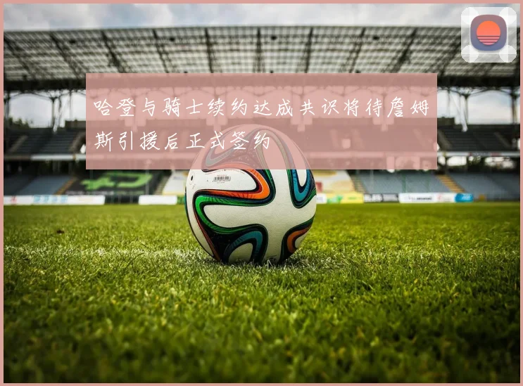 哈登与骑士续约达成共识将待詹姆斯引援后正式签约