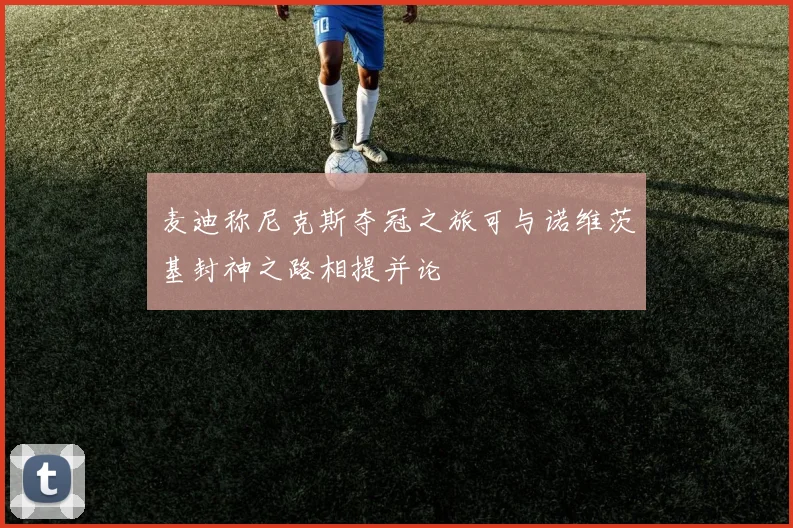 麦迪称尼克斯夺冠之旅可与诺维茨基封神之路相提并论