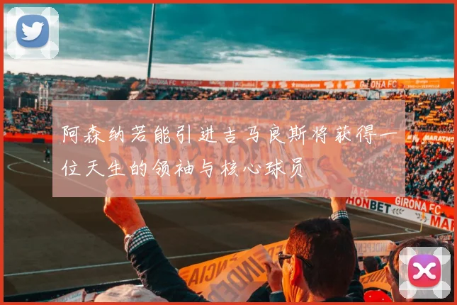 阿森纳若能引进吉马良斯将获得一位天生的领袖与核心球员