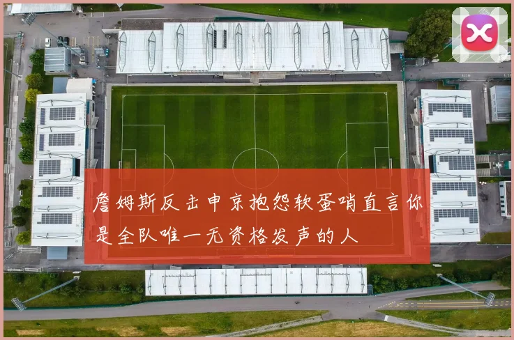 詹姆斯反击申京抱怨软蛋哨直言你是全队唯一无资格发声的人