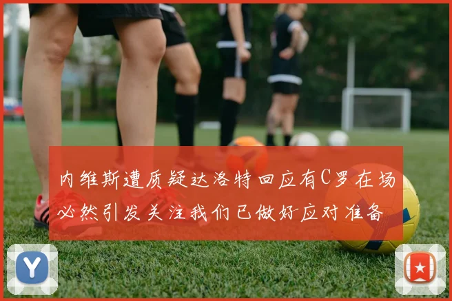 内维斯遭质疑达洛特回应有C罗在场必然引发关注我们已做好应对准备