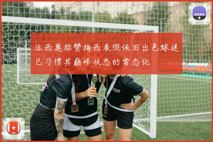 法西奥称赞梅西表现依旧出色球迷已习惯其巅峰状态的常态化