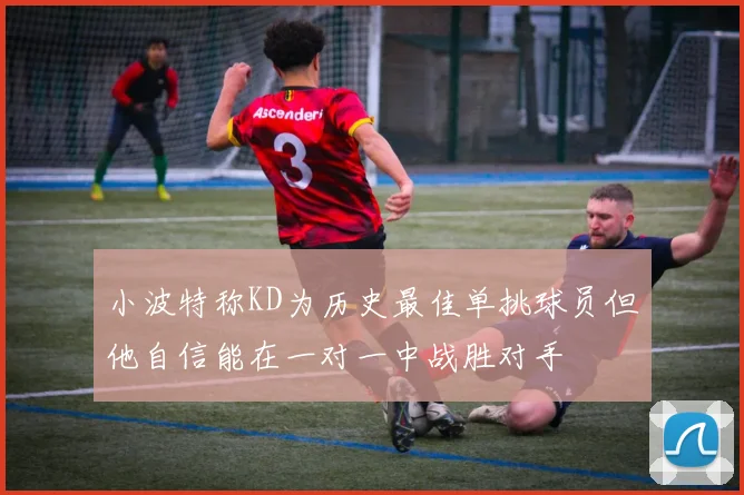 小波特称KD为历史最佳单挑球员但他自信能在一对一中战胜对手