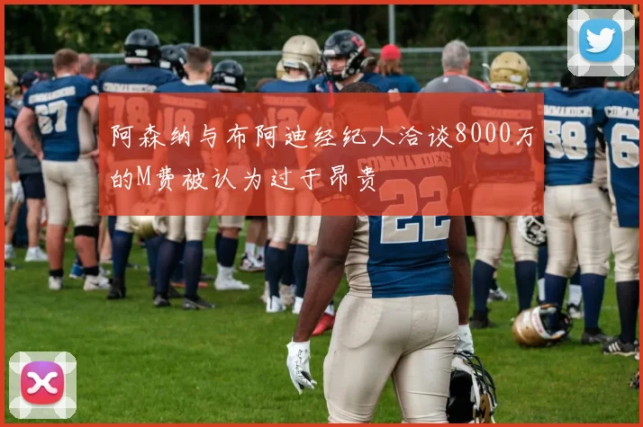 阿森纳与布阿迪经纪人洽谈8000万的M费被认为过于昂贵