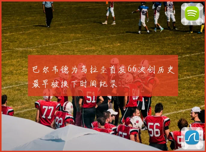 巴尔韦德为乌拉圭首发66次创历史最早被换下时间纪录