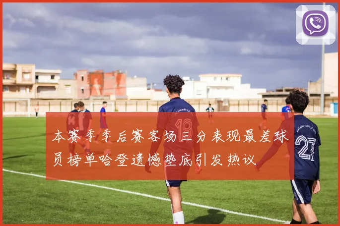 本赛季季后赛客场三分表现最差球员榜单哈登遗憾垫底引发热议