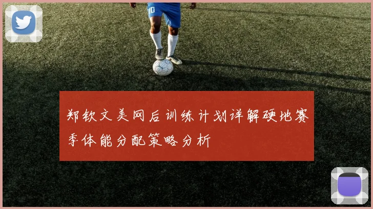 郑钦文美网后训练计划详解硬地赛季体能分配策略分析