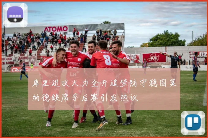 库里进攻火力全开追梦防守稳固莱纳德缺席季后赛引发热议