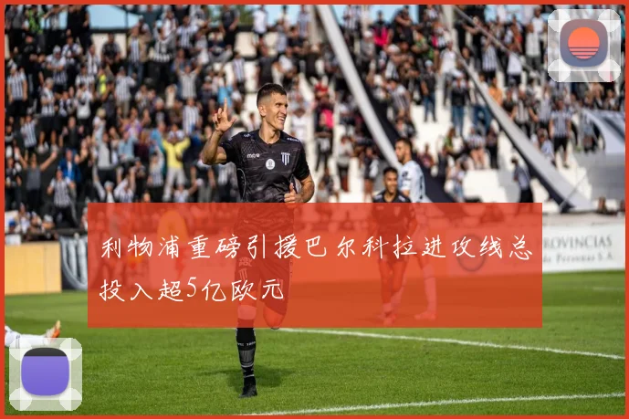 利物浦重磅引援巴尔科拉进攻线总投入超5亿欧元