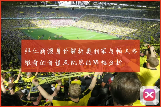 拜仁新援身价解析奥利塞与帕夫洛维奇的价值及凯恩的降幅分析