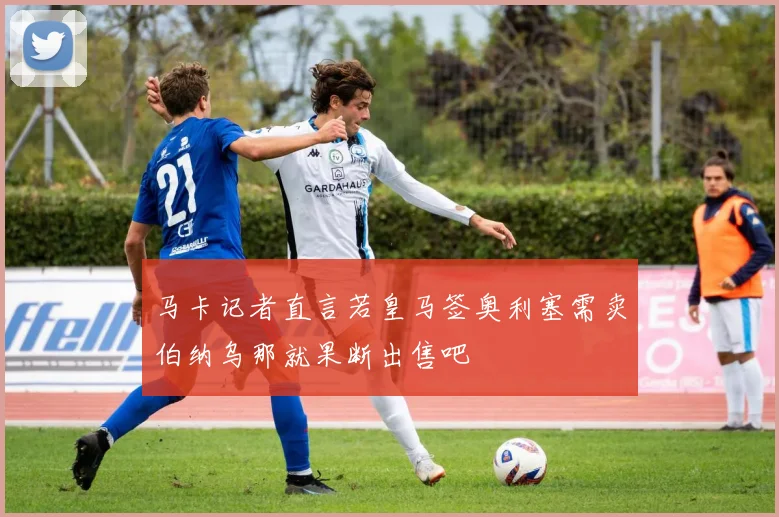 马卡记者直言若皇马签奥利塞需卖伯纳乌那就果断出售吧
