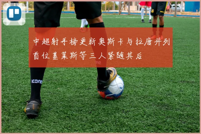 中超射手榜更新奥斯卡与拉唐并列首位基莱斯等三人紧随其后