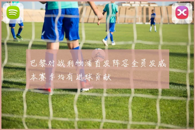 巴黎对战利物浦首发阵容全员发威本赛季均有进球贡献