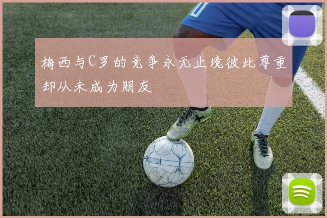 梅西与C罗的竞争永无止境彼此尊重却从未成为朋友