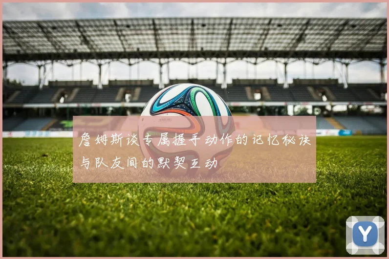 詹姆斯谈专属握手动作的记忆秘诀与队友间的默契互动