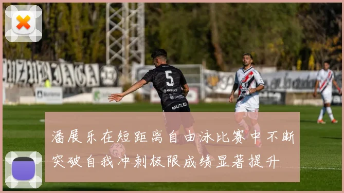 潘展乐在短距离自由泳比赛中不断突破自我冲刺极限成绩显著提升