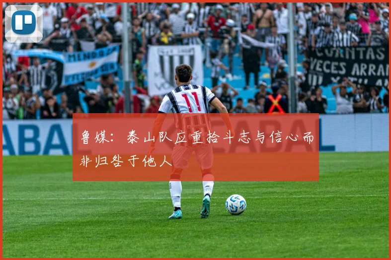 鲁媒：泰山队应重拾斗志与信心而非归咎于他人