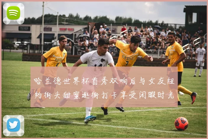 哈兰德世界杯首秀双响后与女友纽约街头甜蜜逛街打卡享受闲暇时光