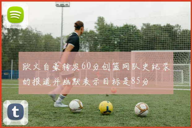 欧文自豪转发60分创篮网队史纪录的报道并幽默表示目标是85分