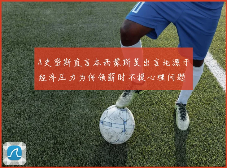 A史密斯直言本西蒙斯复出言论源于经济压力为何领薪时不提心理问题