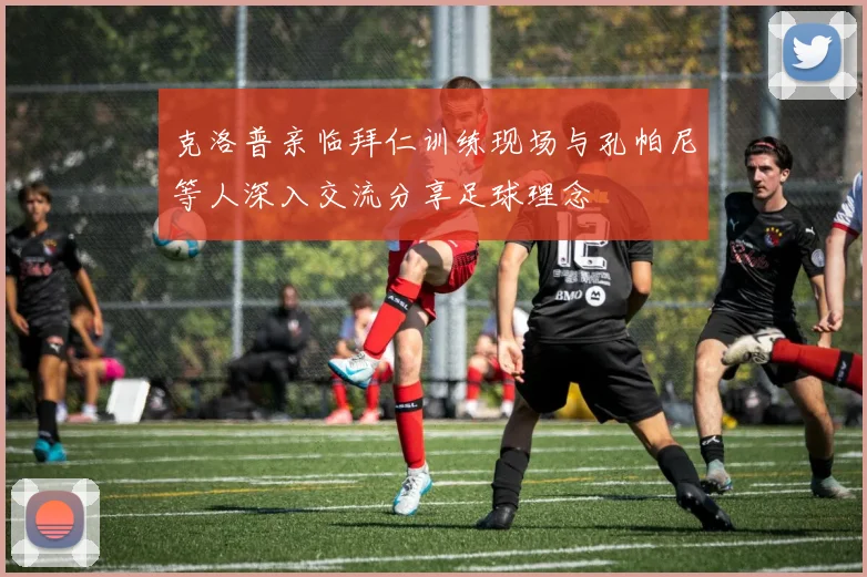 克洛普亲临拜仁训练现场与孔帕尼等人深入交流分享足球理念
