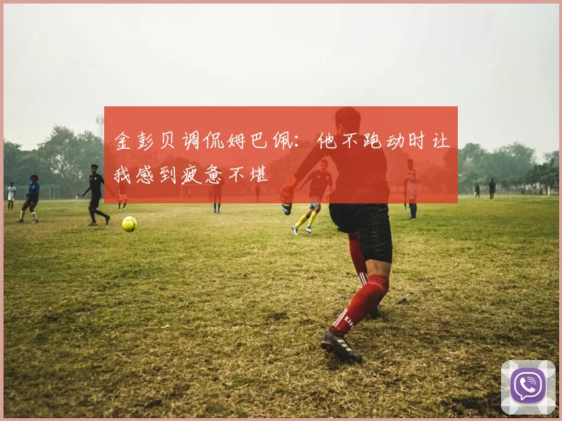金彭贝调侃姆巴佩：他不跑动时让我感到疲惫不堪