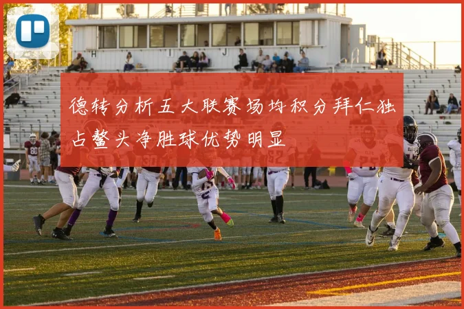 德转分析五大联赛场均积分拜仁独占鳌头净胜球优势明显