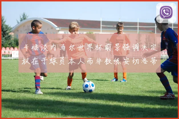 卡福谈内马尔世界杯前景强调决定权在于球员本人而非教练安切洛蒂