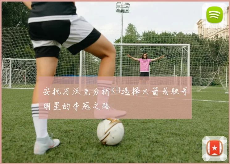 安托万沃克分析KD选择火箭或联手明星的夺冠之路