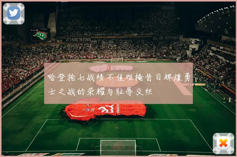 哈登抢七战绩不佳难掩昔日辉煌勇士之战的荣耀与耻辱交织