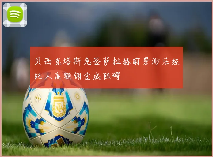 贝西克塔斯免签萨拉赫前景渺茫经纪人高额佣金成阻碍